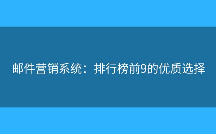 邮件营销系统：排行榜前9的优质选择