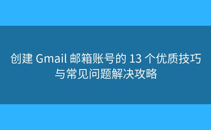 创建 Gmail 邮箱账号的 13 个优质技巧与常见问题解决攻略