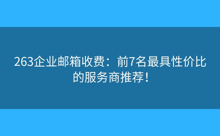 263企业邮箱收费：前7名最具性价比的服务商推荐！