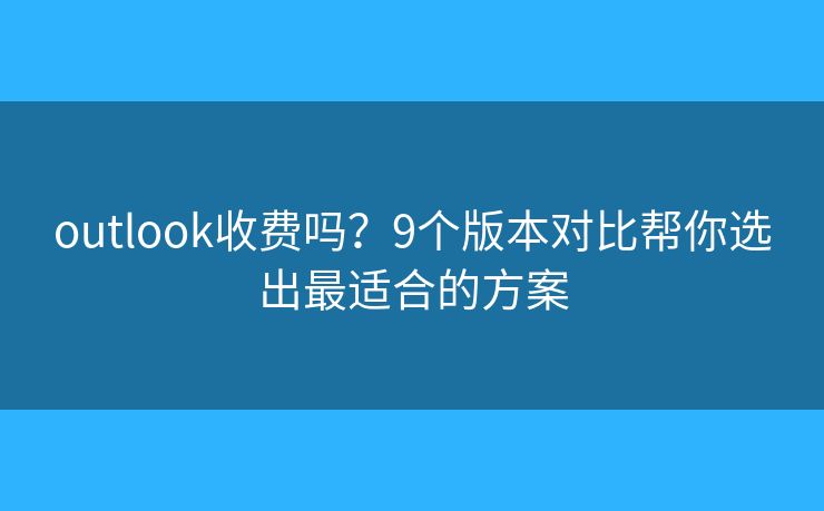 outlook收费吗？9个版本对比帮你选出最适合的方案