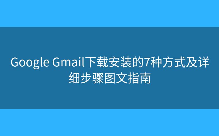 Google Gmail下载安装的7种方式及详细步骤图文指南
