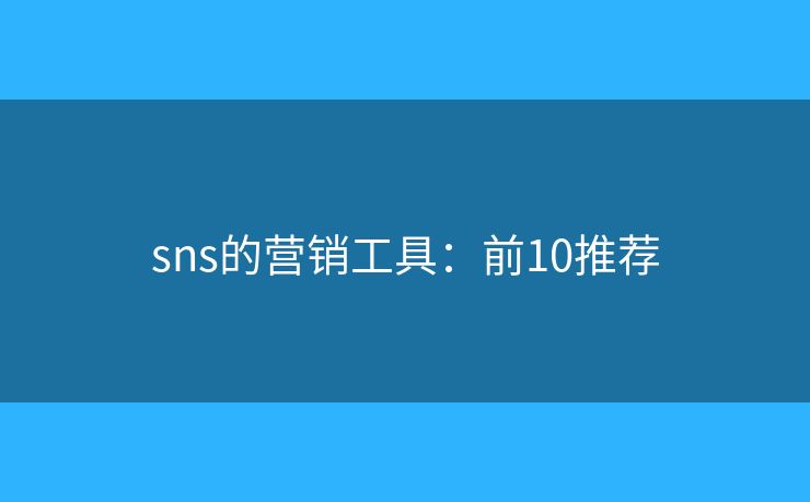 sns的营销工具:前10推荐 sns的营销工具:前10推荐