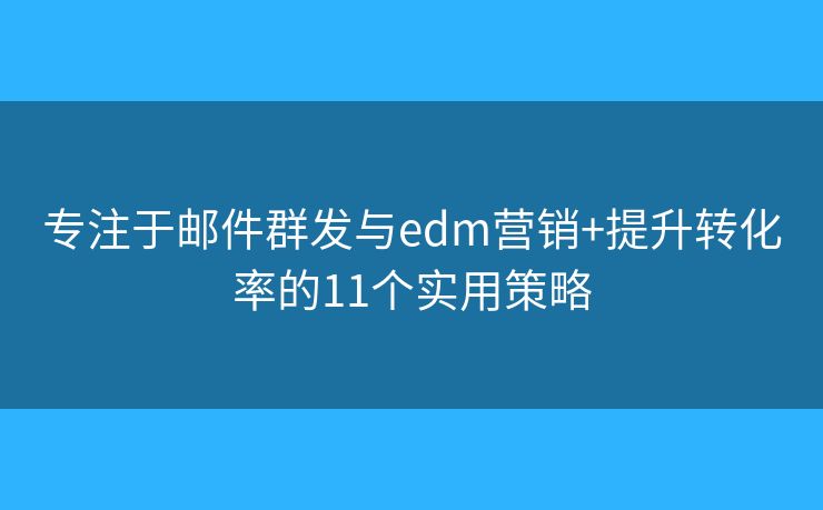 专注于邮件群发与edm营销+提升转化率的11个实用策略