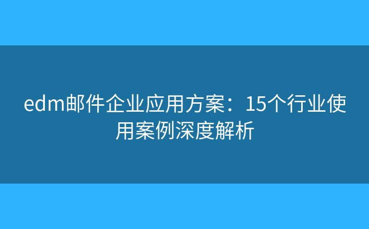 edm邮件企业应用方案：15个行业使用案例深度解析