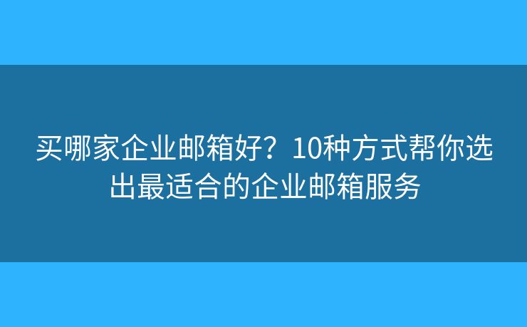 买哪家企业邮箱好？10种方式帮你选出最适合的企业邮箱服务