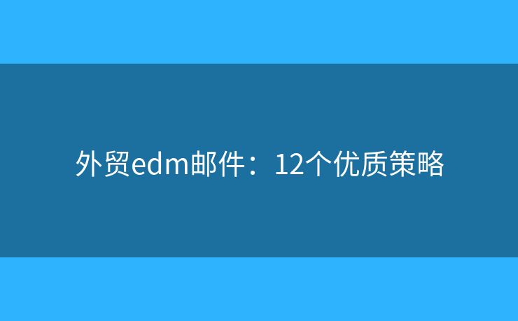 外贸edm邮件:12个优质策略 外贸edm邮件:12个优质策略