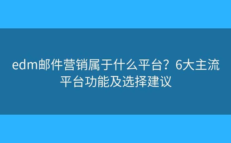 edm邮件营销属于什么平台？6大主流平台功能及选择建议