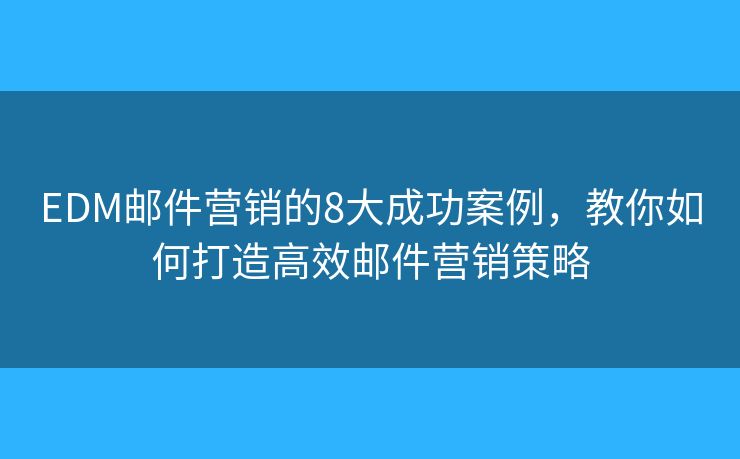 EDM邮件营销的8大成功案例，教你如何打造高效邮件营销策略