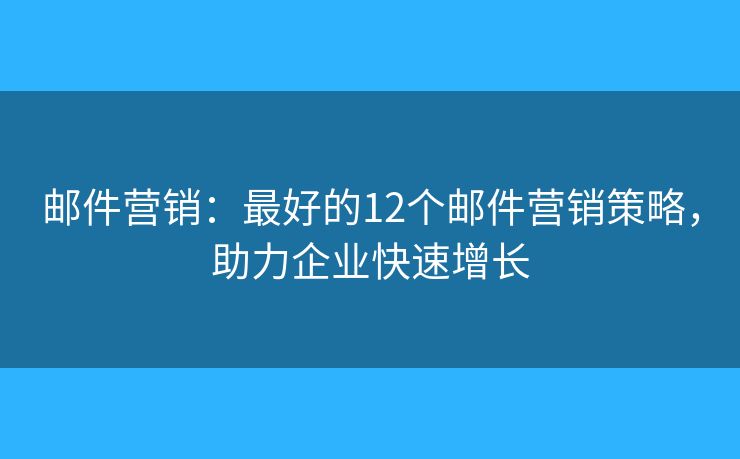 邮件营销：最好的12个邮件营销策略，助力企业快速增长