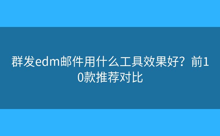 群发edm邮件用什么工具效果好？前10款推荐对比