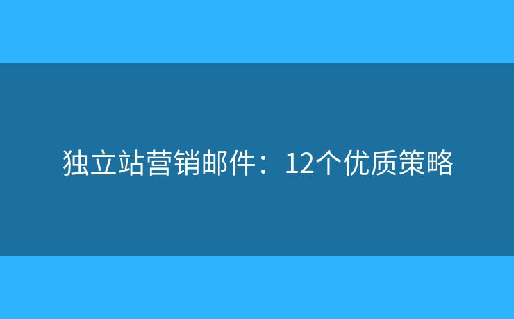独立站营销邮件：12个优质策略