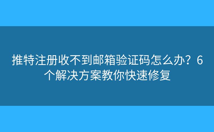 推特注册收不到邮箱验证码怎么办？6个解决方案教你快速修复