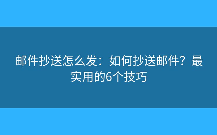 邮件抄送怎么发：如何抄送邮件？最实用的6个技巧