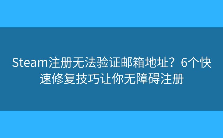 Steam注册无法验证邮箱地址？6个快速修复技巧让你无障碍注册