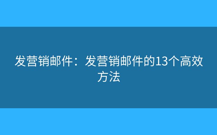 发营销邮件:发营销邮件的13个高效方法 发营销邮件:发营销邮件的13个高效方法