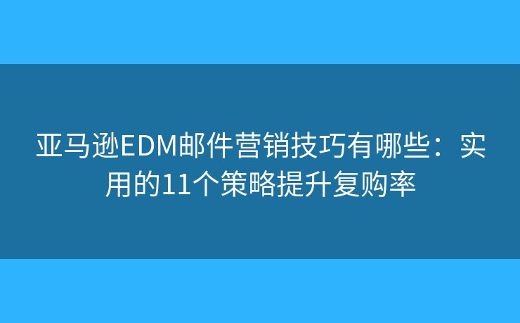 亚马逊EDM邮件营销技巧有哪些:实用的11个策略提升复购率 亚马逊EDM邮件营销技巧有哪些:实用的11个策略提升复购率