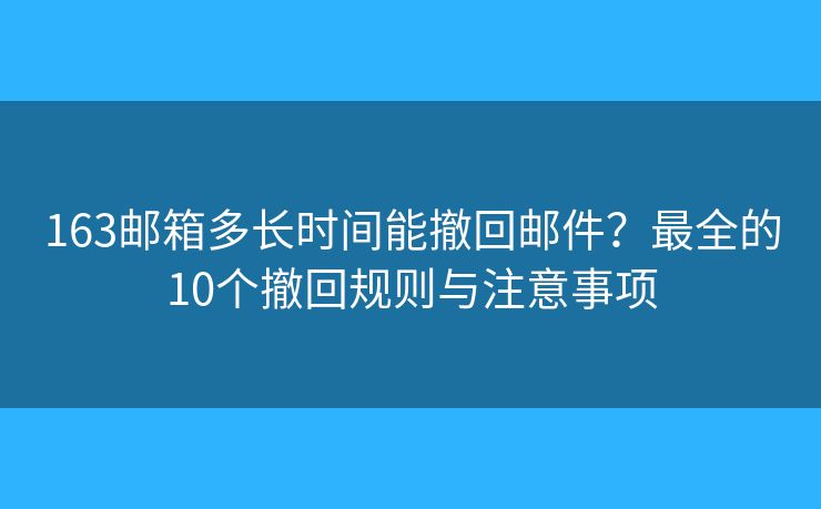 163邮箱多长时间能撤回邮件？最全的10个撤回规则与注意事项