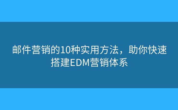 邮件营销的10种实用方法，助你快速搭建EDM营销体系