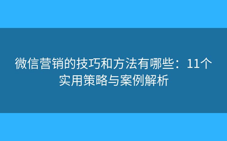 微信营销的技巧和方法有哪些：11个实用策略与案例解析