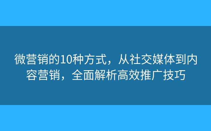 微营销的10种方式，从社交媒体到内容营销，全面解析高效推广技巧