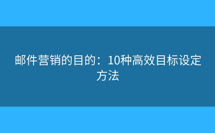 邮件营销的目的：10种高效目标设定方法