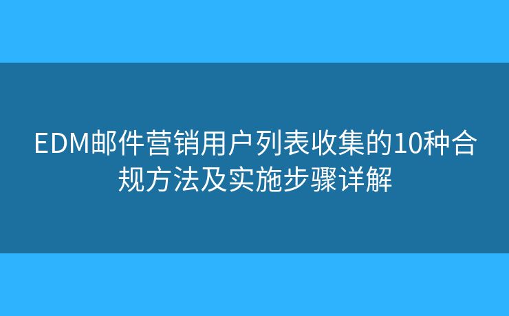 EDM邮件营销用户列表收集的10种合规方法及实施步骤详解