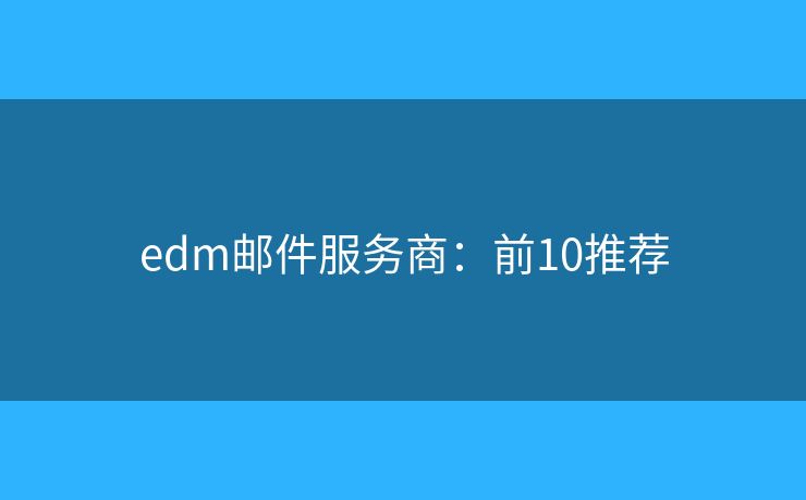 edm邮件服务商：前10推荐