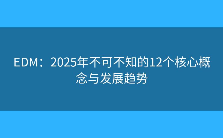 EDM：2025年不可不知的12个核心概念与发展趋势