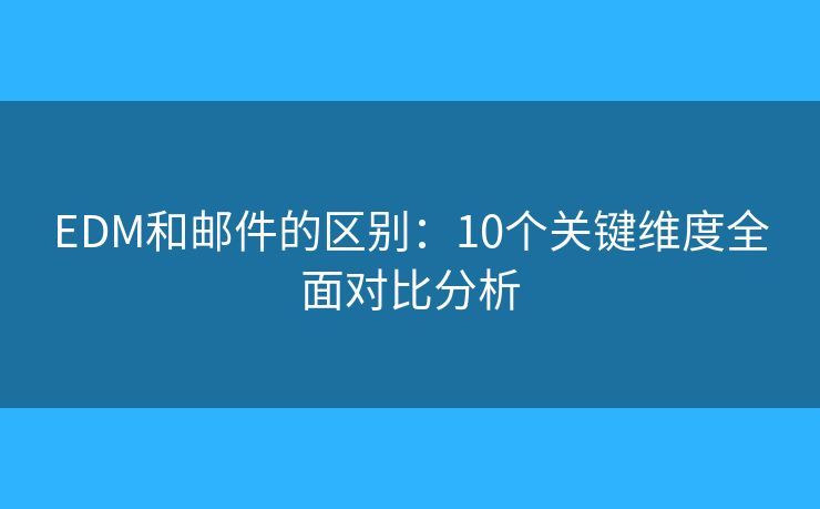 EDM和邮件的区别：10个关键维度全面对比分析