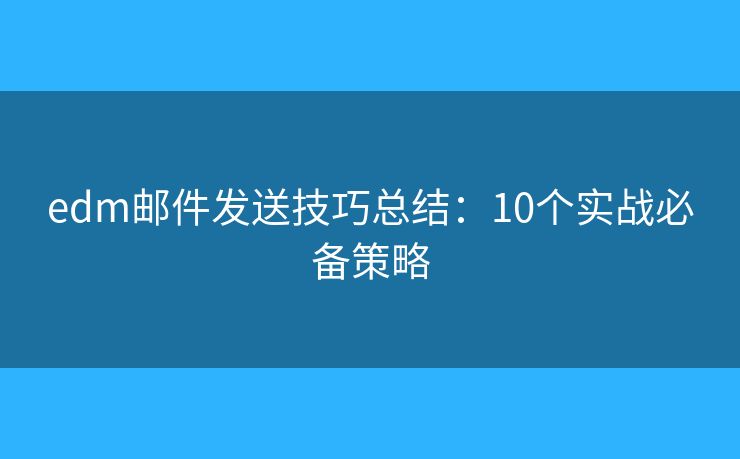 edm邮件发送技巧总结：10个实战必备策略