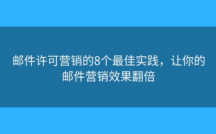 邮件许可营销的8个最佳实践，让你的邮件营销效果翻倍