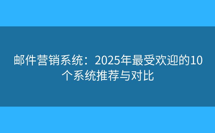 邮件营销系统：2025年最受欢迎的10个系统推荐与对比