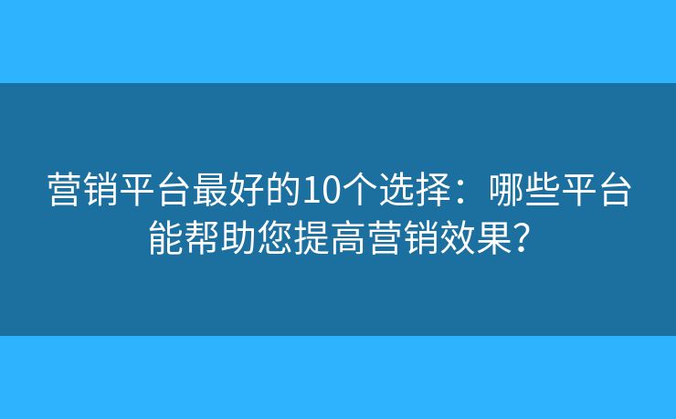 营销平台最好的10个选择：哪些平台能帮助您提高营销效果？