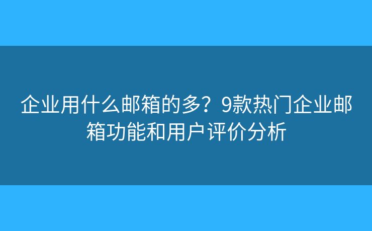 企业用什么邮箱的多？9款热门企业邮箱功能和用户评价分析