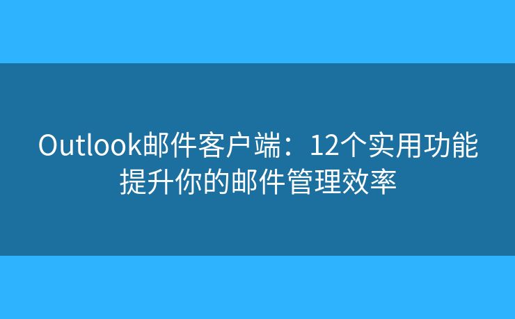 Outlook邮件客户端：12个实用功能提升你的邮件管理效率