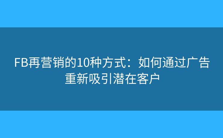 FB再营销的10种方式：如何通过广告重新吸引潜在客户