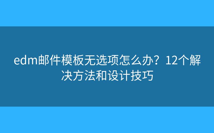 edm邮件模板无选项怎么办？12个解决方法和设计技巧