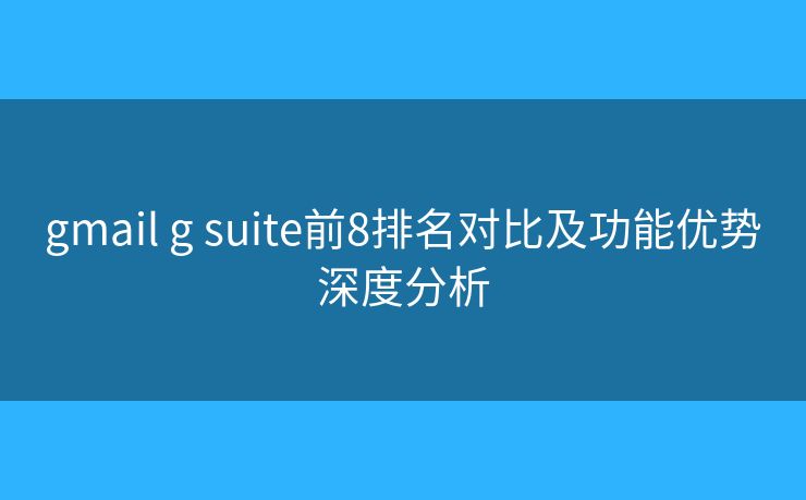 gmail g suite前8排名对比及功能优势深度分析