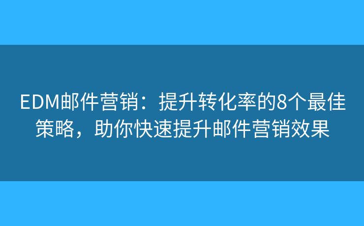 EDM邮件营销：提升转化率的8个最佳策略，助你快速提升邮件营销效果