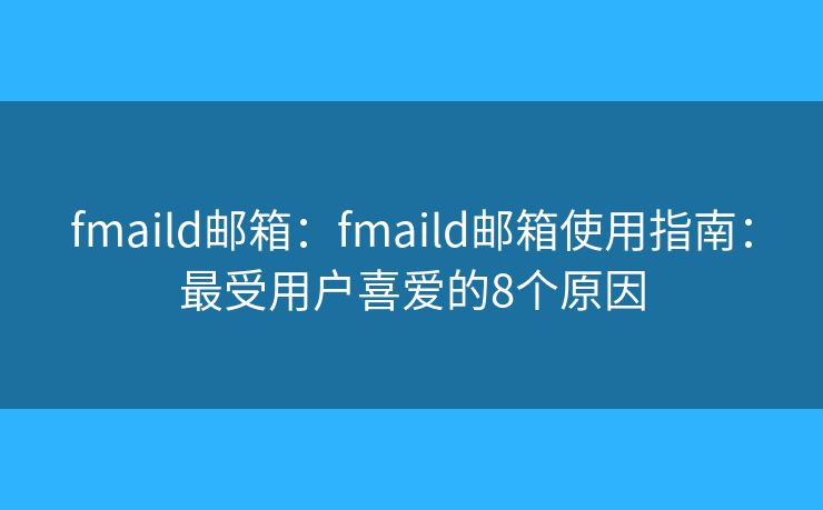 fmaild邮箱：fmaild邮箱使用指南：最受用户喜爱的8个原因