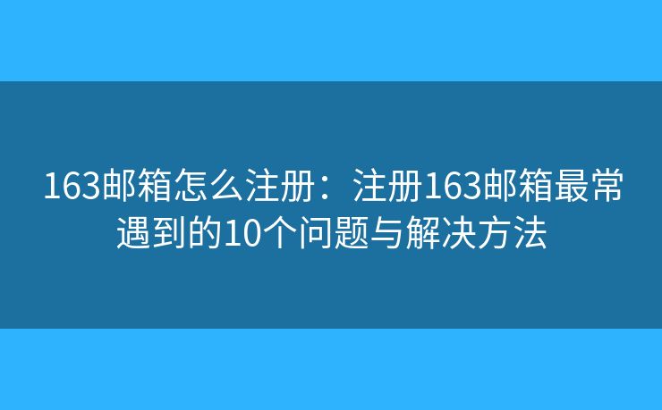 163邮箱怎么注册:注册163邮箱最常遇到的10个问题与解决方法 163邮箱怎么注册:注册163邮箱最常遇到的10个问题与解决方法