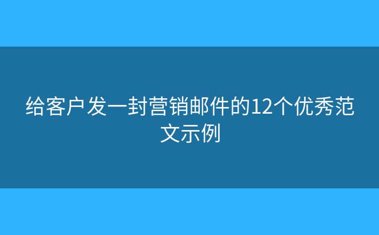 给客户发一封营销邮件的12个优秀范文示例