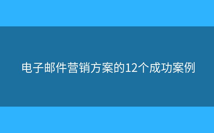 电子邮件营销方案的12个成功案例 电子邮件营销方案的12个成功案例