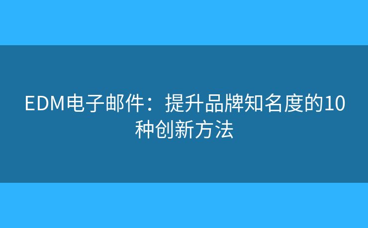 EDM电子邮件：提升品牌知名度的10种创新方法