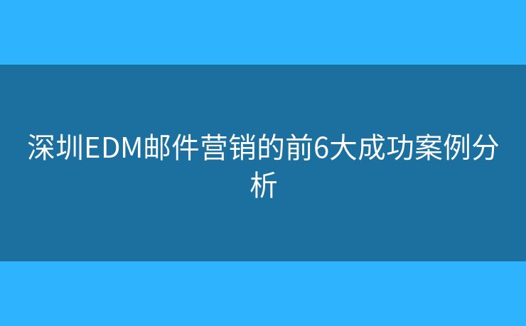 深圳EDM邮件营销的前6大成功案例分析