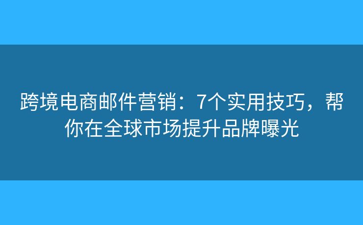 跨境电商邮件营销：7个实用技巧，帮你在全球市场提升品牌曝光