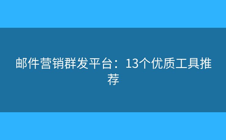 邮件营销群发平台:13个优质工具推荐 邮件营销群发平台:13个优质工具推荐