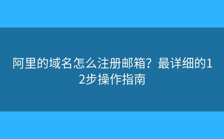 阿里的域名怎么注册邮箱？最详细的12步操作指南