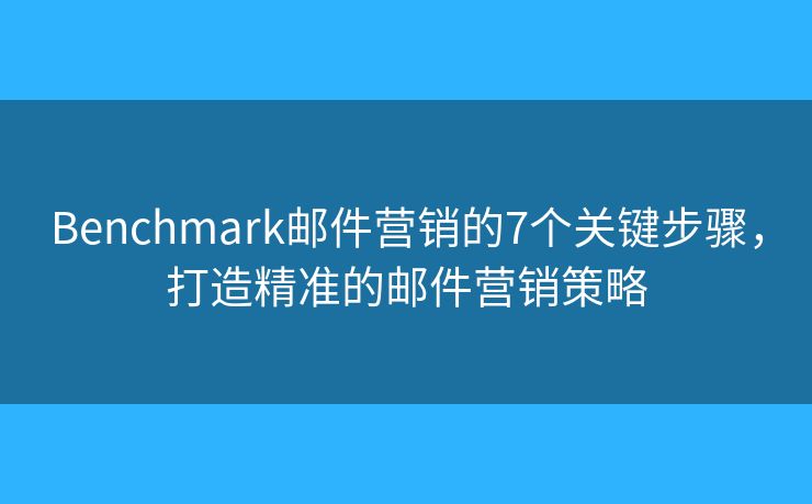 Benchmark邮件营销的7个关键步骤，打造精准的邮件营销策略