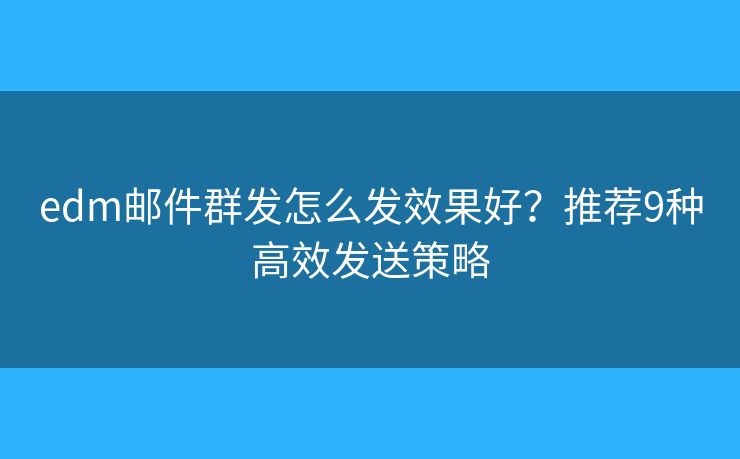 edm邮件群发怎么发效果好？推荐9种高效发送策略